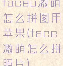 faceu激萌怎么拼图用苹果(face激萌怎么拼照片)