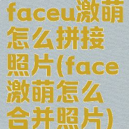 faceu激萌怎么拼接照片(face激萌怎么合并照片)