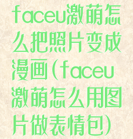 faceu激萌怎么把照片变成漫画(faceu激萌怎么用图片做表情包)