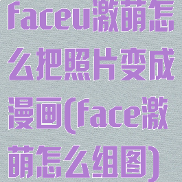 faceu激萌怎么把照片变成漫画(face激萌怎么组图)