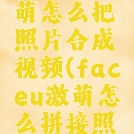 faceu激萌怎么把照片合成视频(faceu激萌怎么拼接照片)