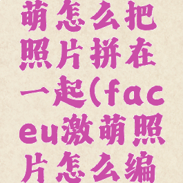 faceu激萌怎么把照片拼在一起(faceu激萌照片怎么编辑文字)