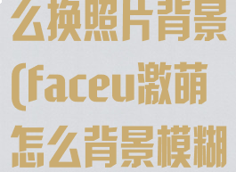 faceu激萌怎么换照片背景(faceu激萌怎么背景模糊)