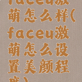 faceu激萌怎么样(faceu激萌怎么设置美颜程度)