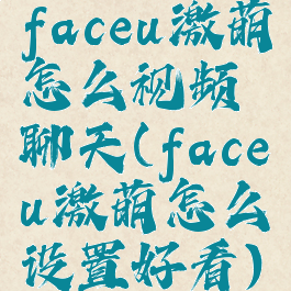faceu激萌怎么视频聊天(faceu激萌怎么设置好看)