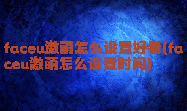 faceu激萌怎么设置好看(faceu激萌怎么设置时间)