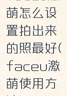 faceu激萌怎么设置拍出来的照最好(faceu激萌使用方法)