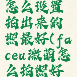 faceu激萌怎么设置拍出来的照最好(faceu激萌怎么拍照好看)