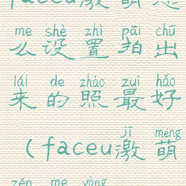 faceu激萌怎么设置拍出来的照最好(faceu激萌怎么样)