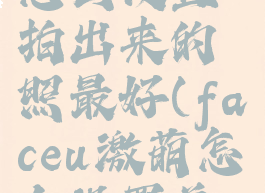 faceu激萌怎么设置拍出来的照最好(faceu激萌怎么设置美颜程度)