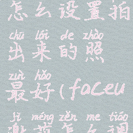 faceu激萌怎么设置拍出来的照最好(faceu激萌怎么调美颜好看)