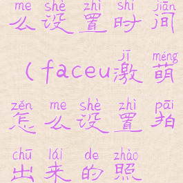 faceu激萌怎么设置时间(faceu激萌怎么设置拍出来的照最好)