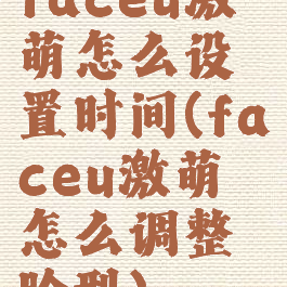 faceu激萌怎么设置时间(faceu激萌怎么调整脸型)