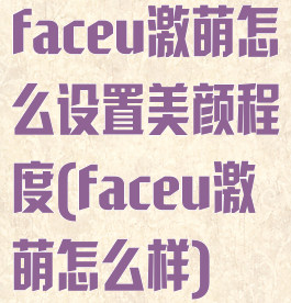 faceu激萌怎么设置美颜程度(faceu激萌怎么样)