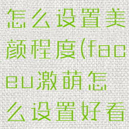 faceu激萌怎么设置美颜程度(faceu激萌怎么设置好看)
