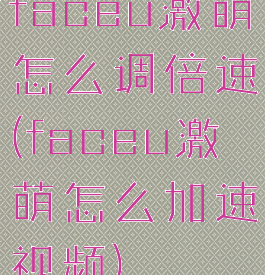 faceu激萌怎么调倍速(faceu激萌怎么加速视频)