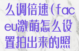 faceu激萌怎么调倍速(faceu激萌怎么设置拍出来的照最好)