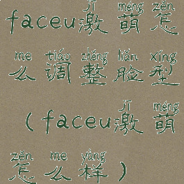 faceu激萌怎么调整脸型(faceu激萌怎么样)