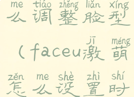 faceu激萌怎么调整脸型(faceu激萌怎么设置时间)