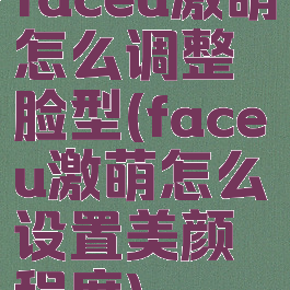 faceu激萌怎么调整脸型(faceu激萌怎么设置美颜程度)