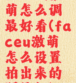 faceu激萌怎么调最好看(faceu激萌怎么设置拍出来的照最好)