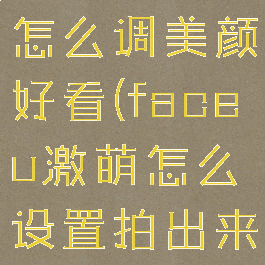 faceu激萌怎么调美颜好看(faceu激萌怎么设置拍出来的照最好)