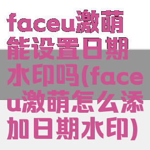 faceu激萌能设置日期水印吗(faceu激萌怎么添加日期水印)