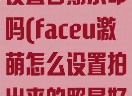 faceu激萌能设置日期水印吗(faceu激萌怎么设置拍出来的照最好)
