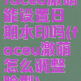faceu激萌能设置日期水印吗(faceu激萌怎么调整脸型)