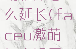 faceu激萌视频怎么延长(faceu激萌怎么设置视频时间)