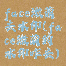 face激萌去水印(face激萌的水印咋去)