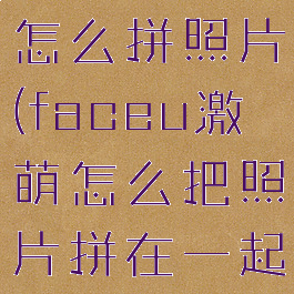 face激萌怎么拼照片(faceu激萌怎么把照片拼在一起)