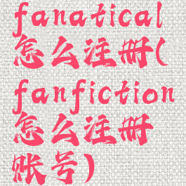 fanatical怎么注册(fanfiction怎么注册账号)