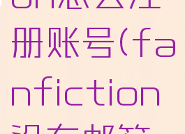 fanfiction怎么注册账号(fanfiction没有邮箱怎么注册)