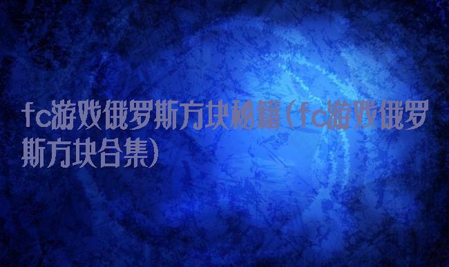 fc游戏俄罗斯方块秘籍(fc游戏俄罗斯方块合集)