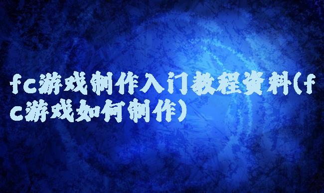 fc游戏制作入门教程资料(fc游戏如何制作)