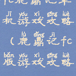 fc鹿鼎记单机游戏攻略(鹿鼎记fc版游戏攻略)