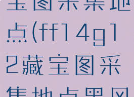 ff14g12藏宝图采集地点(ff14g12藏宝图采集地点黑风海)
