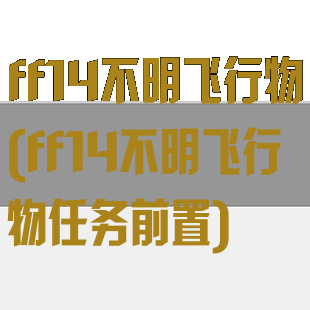 ff14不明飞行物(ff14不明飞行物任务前置)