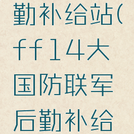 ff14后勤补给站(ff14大国防联军后勤补给站)