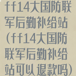 ff14大国防联军后勤补给站(ff14大国防联军后勤补给站可以退款吗)