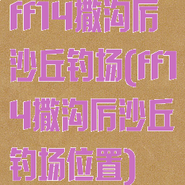 ff14撒沟厉沙丘钓场(ff14撒沟厉沙丘钓场位置)