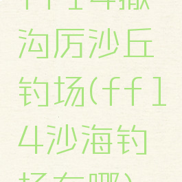 ff14撒沟厉沙丘钓场(ff14沙海钓场在哪)