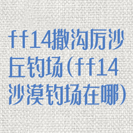 ff14撒沟厉沙丘钓场(ff14沙漠钓场在哪)