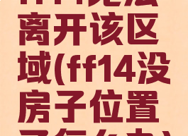 ff14无法离开该区域(ff14没房子位置了怎么办)