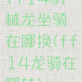 ff14机械龙坐骑在哪换(ff14龙骑在哪转)