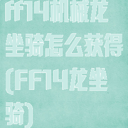 ff14机械龙坐骑怎么获得(FF14龙坐骑)