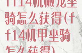 ff14机械龙坐骑怎么获得(ff14机甲坐骑怎么获得)