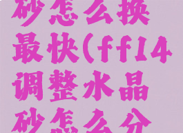 ff14水晶砂怎么换最快(ff14调整水晶砂怎么分配)