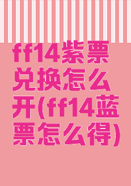 ff14紫票兑换怎么开(ff14蓝票怎么得)